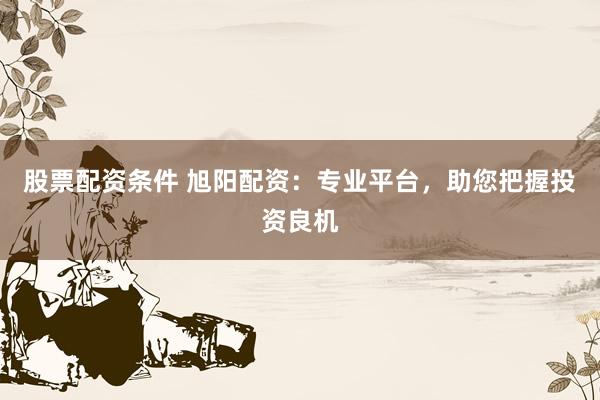 股票配资条件 旭阳配资：专业平台，助您把握投资良机
