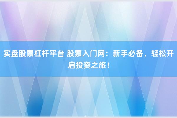 实盘股票杠杆平台 股票入门网：新手必备，轻松开启投资之旅！