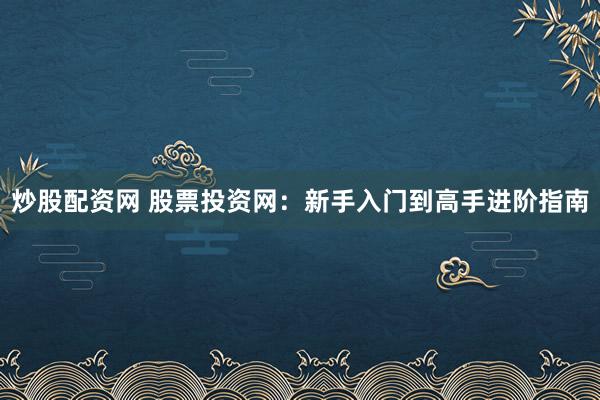 炒股配资网 股票投资网：新手入门到高手进阶指南