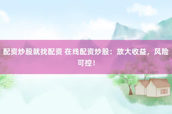 配资炒股就找配资 在线配资炒股：放大收益，风险可控！