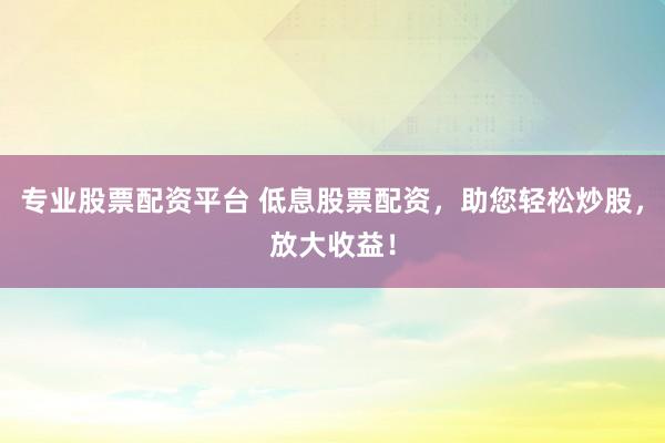专业股票配资平台 低息股票配资，助您轻松炒股，放大收益！