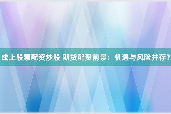 线上股票配资炒股 期货配资前景：机遇与风险并存？