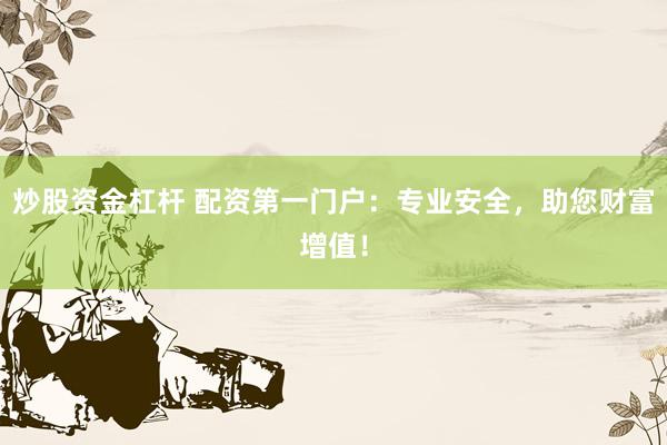 炒股资金杠杆 配资第一门户：专业安全，助您财富增值！
