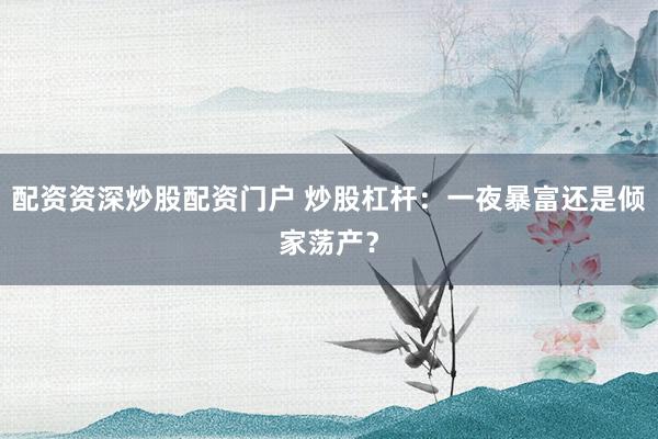 配资资深炒股配资门户 炒股杠杆：一夜暴富还是倾家荡产？