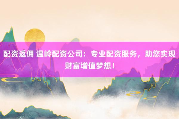配资返佣 温岭配资公司：专业配资服务，助您实现财富增值梦想！