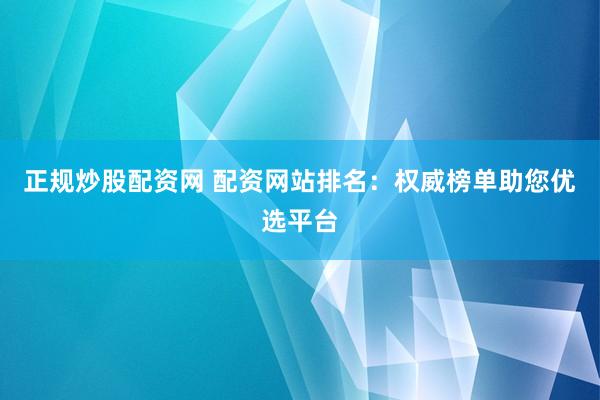 正规炒股配资网 配资网站排名：权威榜单助您优选平台