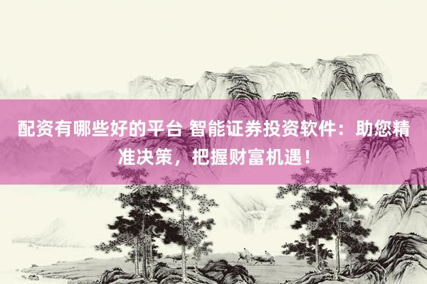 配资有哪些好的平台 智能证券投资软件：助您精准决策，把握财富机遇！