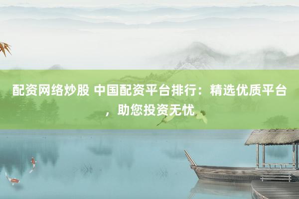 配资网络炒股 中国配资平台排行：精选优质平台，助您投资无忧