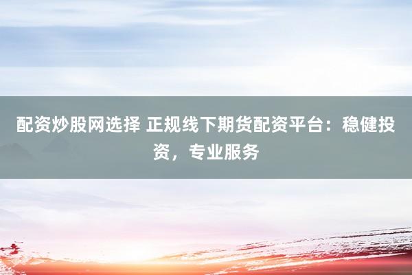 配资炒股网选择 正规线下期货配资平台：稳健投资，专业服务