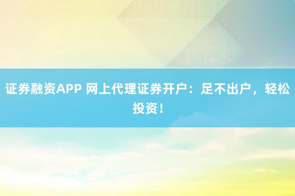 证券融资APP 网上代理证券开户：足不出户，轻松投资！