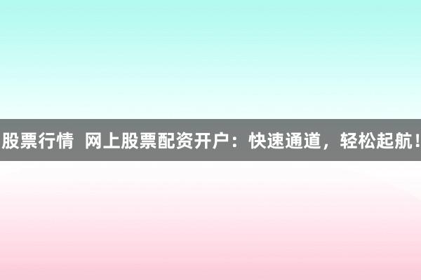 股票行情  网上股票配资开户：快速通道，轻松起航！