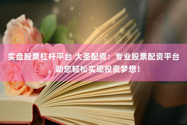 实盘股票杠杆平台 大圣配资：专业股票配资平台，助您轻松实现投资梦想！