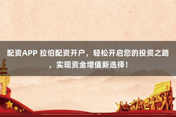 配资APP 拉伯配资开户，轻松开启您的投资之路，实现资金增值新选择！