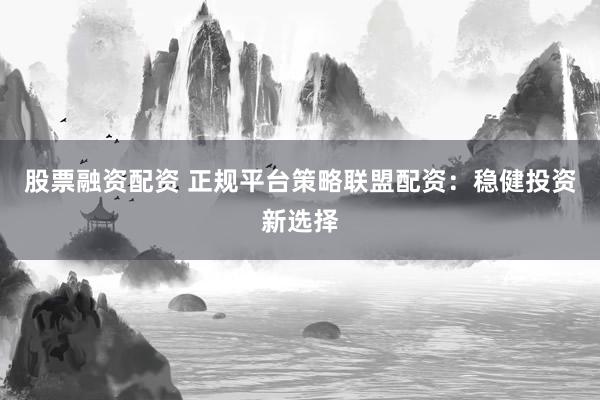 股票融资配资 正规平台策略联盟配资：稳健投资新选择