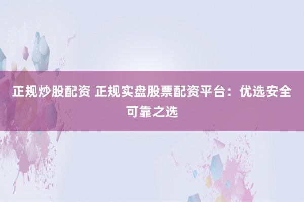 正规炒股配资 正规实盘股票配资平台：优选安全可靠之选