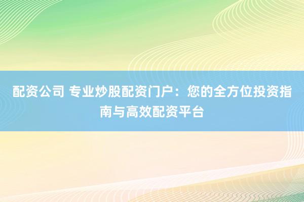 配资公司 专业炒股配资门户：您的全方位投资指南与高效配资平台