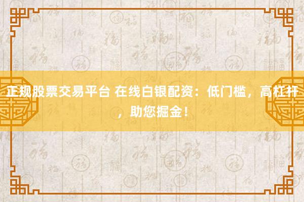 正规股票交易平台 在线白银配资：低门槛，高杠杆，助您掘金！
