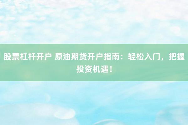 股票杠杆开户 原油期货开户指南：轻松入门，把握投资机遇！