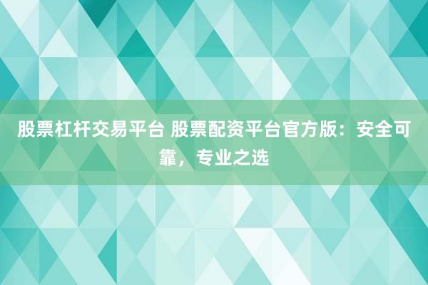 股票杠杆交易平台 股票配资平台官方版：安全可靠，专业之选