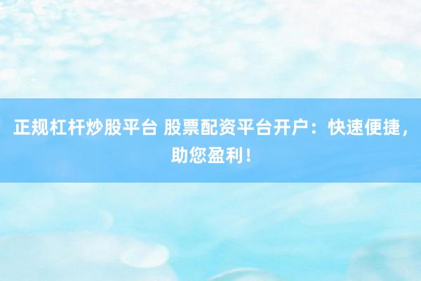 正规杠杆炒股平台 股票配资平台开户：快速便捷，助您盈利！