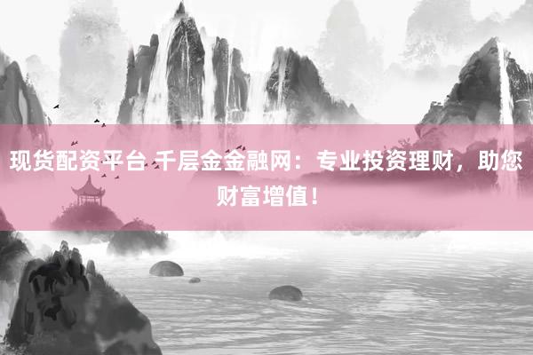 现货配资平台 千层金金融网：专业投资理财，助您财富增值！