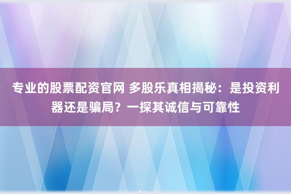 专业的股票配资官网 多股乐真相揭秘：是投资利器还是骗局？一探其诚信与可靠性