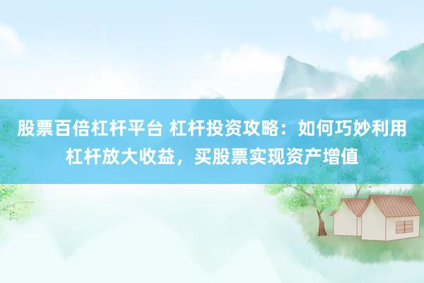 股票百倍杠杆平台 杠杆投资攻略：如何巧妙利用杠杆放大收益，买股票实现资产增值