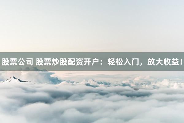 股票公司 股票炒股配资开户：轻松入门，放大收益！