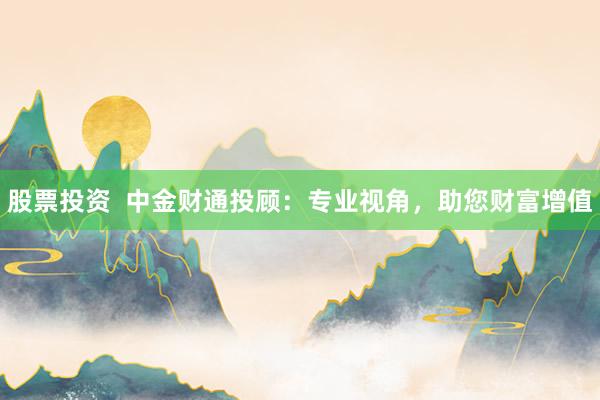股票投资  中金财通投顾：专业视角，助您财富增值