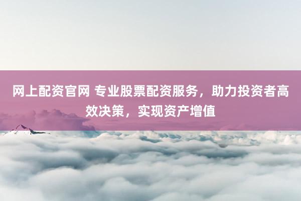 网上配资官网 专业股票配资服务，助力投资者高效决策，实现资产增值