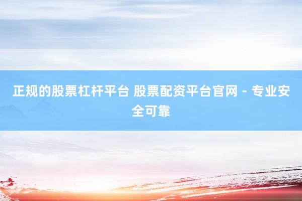 正规的股票杠杆平台 股票配资平台官网 - 专业安全可靠