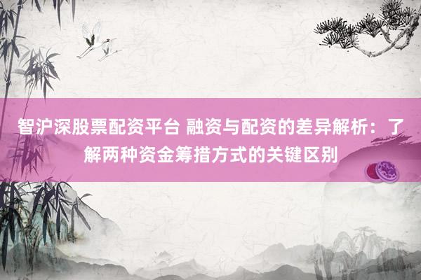 智沪深股票配资平台 融资与配资的差异解析：了解两种资金筹措方式的关键区别