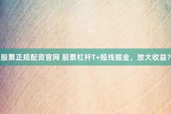 股票正规配资官网 股票杠杆T+短线掘金，放大收益？