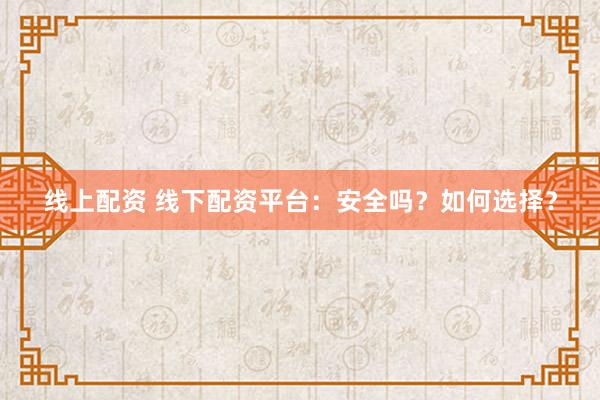 线上配资 线下配资平台：安全吗？如何选择？