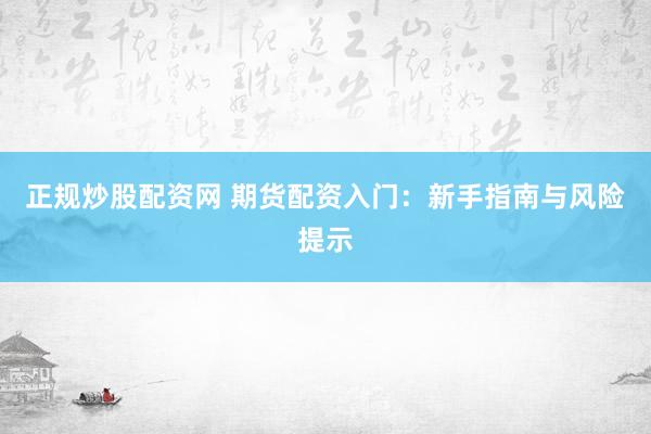 正规炒股配资网 期货配资入门：新手指南与风险提示
