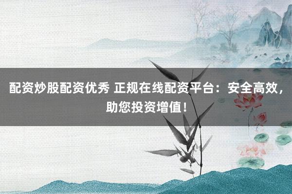 配资炒股配资优秀 正规在线配资平台：安全高效，助您投资增值！
