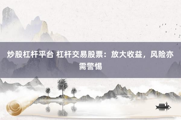 炒股杠杆平台 杠杆交易股票：放大收益，风险亦需警惕