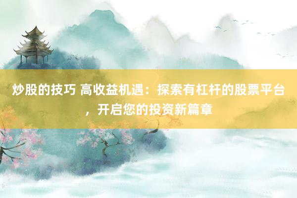 炒股的技巧 高收益机遇：探索有杠杆的股票平台，开启您的投资新篇章