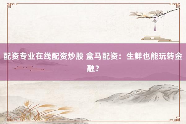 配资专业在线配资炒股 盒马配资：生鲜也能玩转金融？
