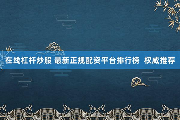 在线杠杆炒股 最新正规配资平台排行榜  权威推荐