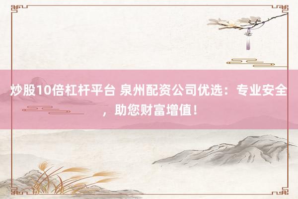 炒股10倍杠杆平台 泉州配资公司优选：专业安全，助您财富增值！