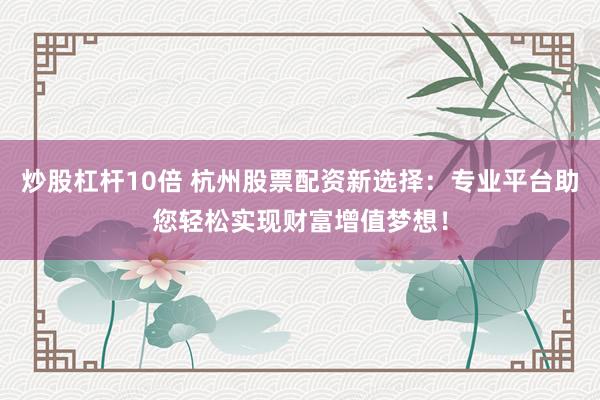 炒股杠杆10倍 杭州股票配资新选择：专业平台助您轻松实现财富增值梦想！