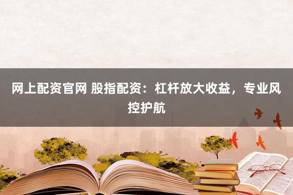 网上配资官网 股指配资：杠杆放大收益，专业风控护航