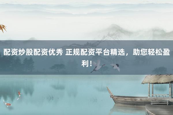 配资炒股配资优秀 正规配资平台精选，助您轻松盈利！