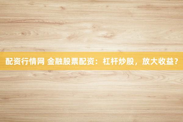 配资行情网 金融股票配资：杠杆炒股，放大收益？