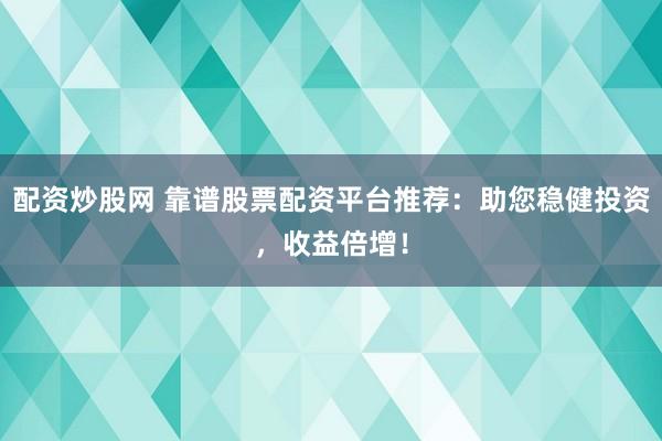 配资炒股网 靠谱股票配资平台推荐：助您稳健投资，收益倍增！