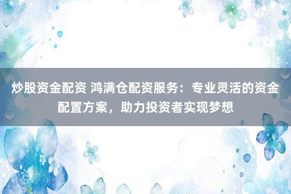 炒股资金配资 鸿满仓配资服务：专业灵活的资金配置方案，助力投资者实现梦想