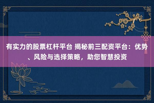 有实力的股票杠杆平台 揭秘前三配资平台：优势、风险与选择策略，助您智慧投资