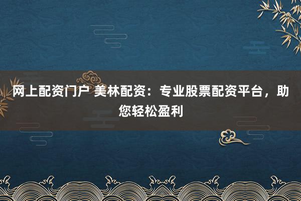 网上配资门户 美林配资：专业股票配资平台，助您轻松盈利