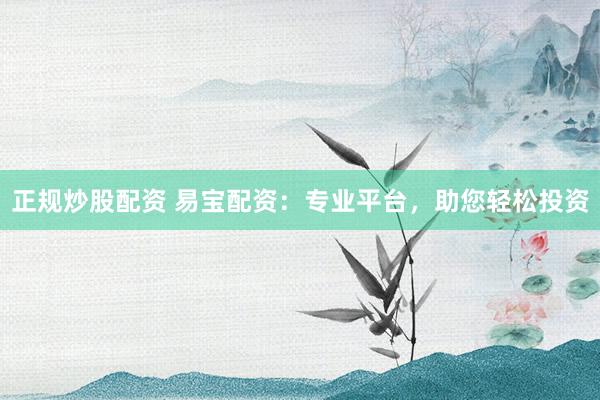 正规炒股配资 易宝配资：专业平台，助您轻松投资